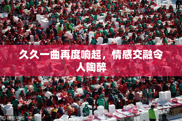 久久一曲再度响起，情感交融令人陶醉