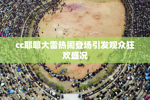 cc耶耶大雷热闹登场引发观众狂欢盛况