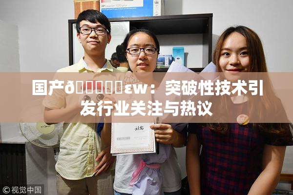 国产🔞❌‌εw：突破性技术引发行业关注与热议