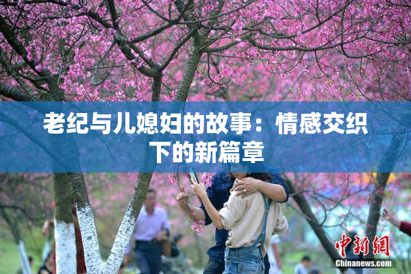 老纪与儿媳妇的故事：情感交织下的新篇章