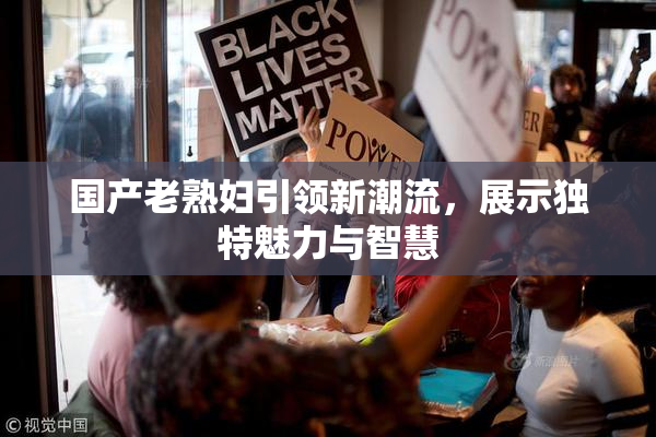 国产老熟妇引领新潮流，展示独特魅力与智慧