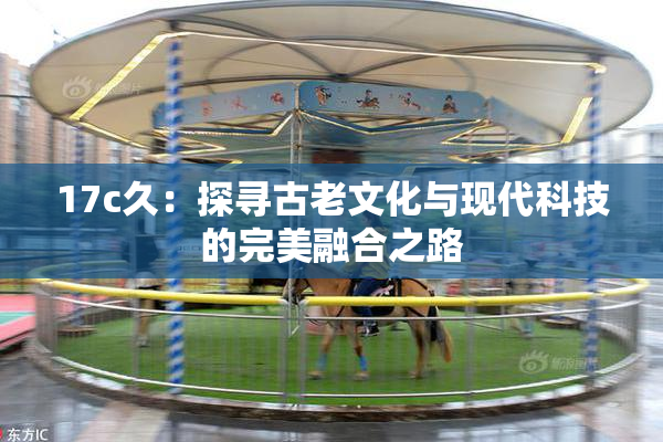 17c久：探寻古老文化与现代科技的完美融合之路