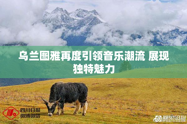 乌兰图雅再度引领音乐潮流 展现独特魅力