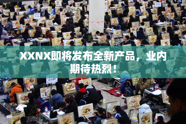XXNX即将发布全新产品，业内期待热烈！