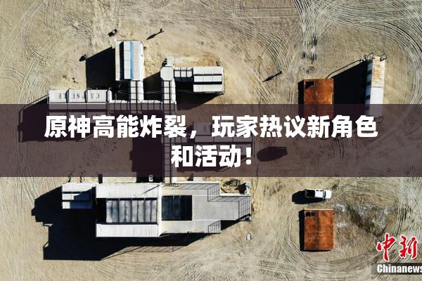 原神高能炸裂，玩家热议新角色和活动！