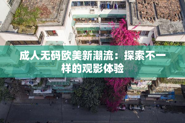 成人无码欧美新潮流：探索不一样的观影体验
