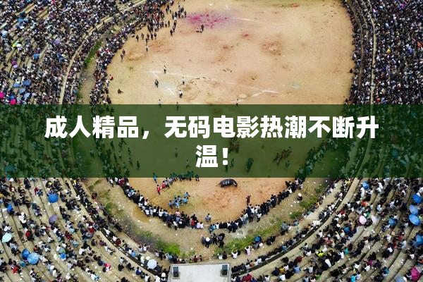 成人精品，无码电影热潮不断升温！