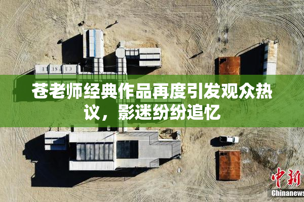 苍老师经典作品再度引发观众热议，影迷纷纷追忆