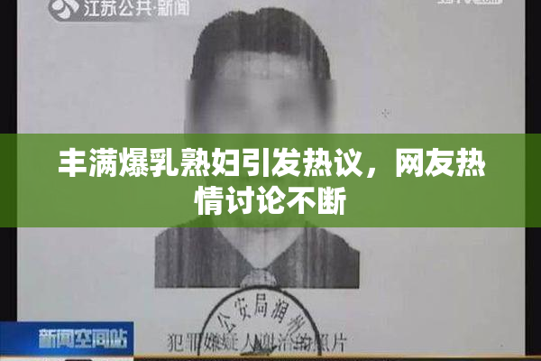 丰满爆乳熟妇引发热议，网友热情讨论不断