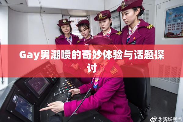 Gay男潮喷的奇妙体验与话题探讨