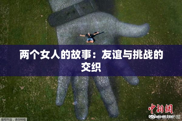 两个女人的故事：友谊与挑战的交织