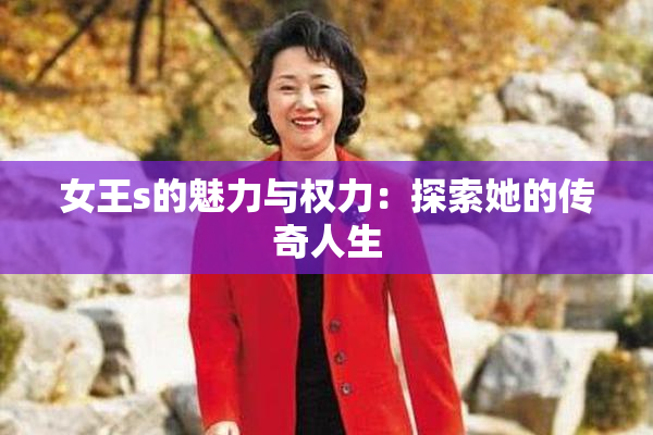 女王s的魅力与权力：探索她的传奇人生