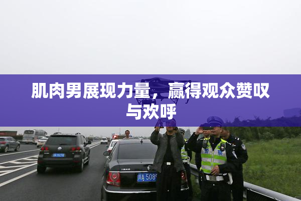 肌肉男展现力量，赢得观众赞叹与欢呼