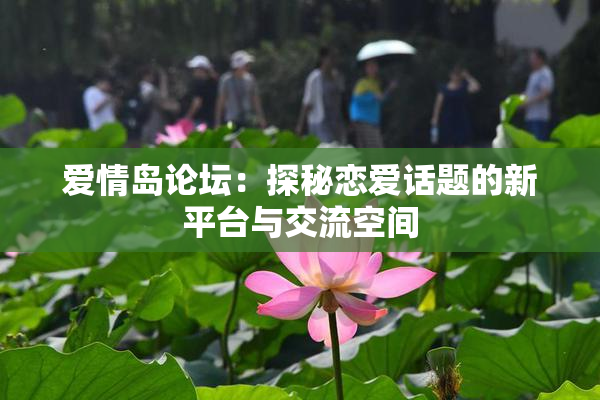 爱情岛论坛：探秘恋爱话题的新平台与交流空间