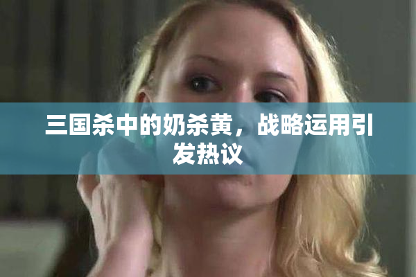 三国杀中的奶杀黄，战略运用引发热议