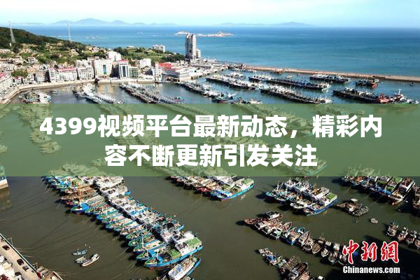 4399视频平台最新动态，精彩内容不断更新引发关注
