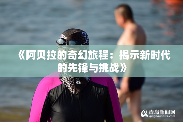 《阿贝拉的奇幻旅程：揭示新时代的先锋与挑战》