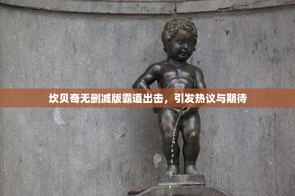 坎贝奇无删减版霸道出击，引发热议与期待
