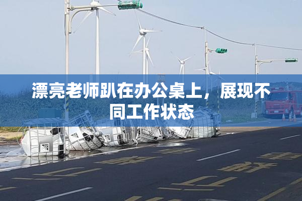 漂亮老师趴在办公桌上，展现不同工作状态