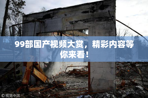 99部国产视频大赏，精彩内容等你来看！