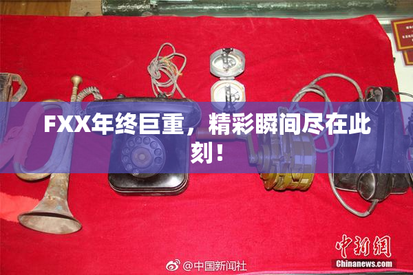 FXX年终巨重，精彩瞬间尽在此刻！