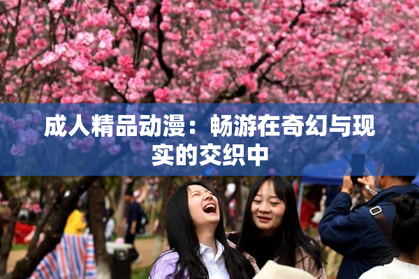 成人精品动漫：畅游在奇幻与现实的交织中