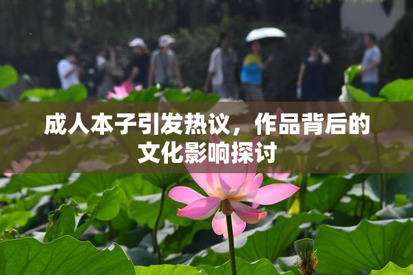 成人本子引发热议，作品背后的文化影响探讨