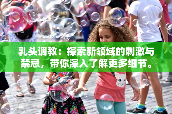乳头调教：探索新领域的刺激与禁忌，带你深入了解更多细节。