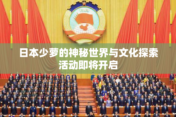 日本少萝的神秘世界与文化探索活动即将开启