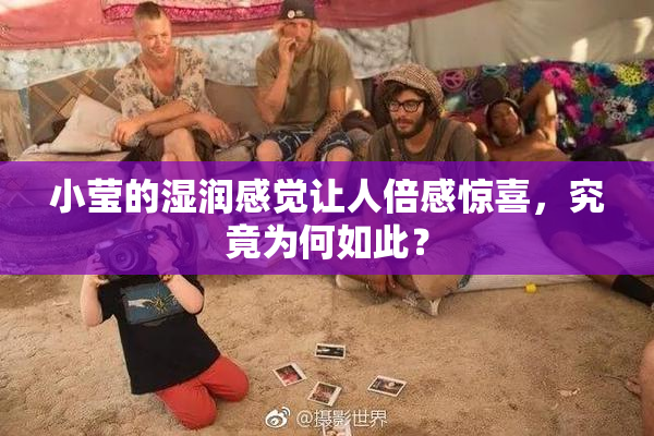 小莹的湿润感觉让人倍感惊喜，究竟为何如此？
