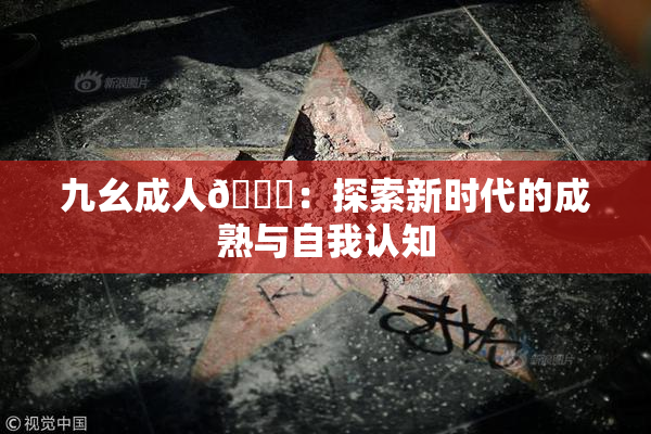 九幺成人🔞：探索新时代的成熟与自我认知