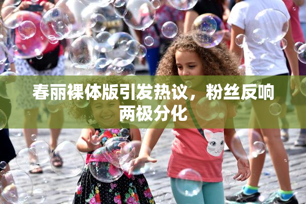 春丽裸体版引发热议，粉丝反响两极分化