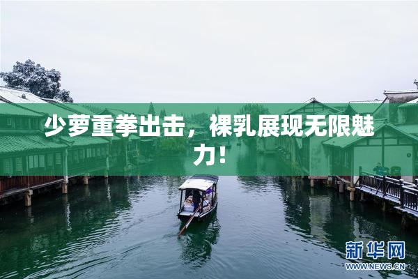 少萝重拳出击，裸乳展现无限魅力！