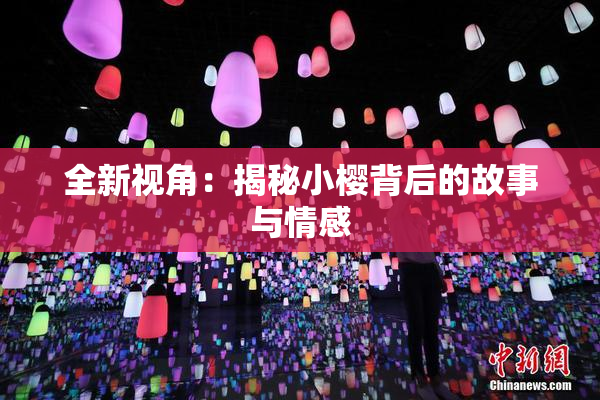 全新视角：揭秘小樱背后的故事与情感