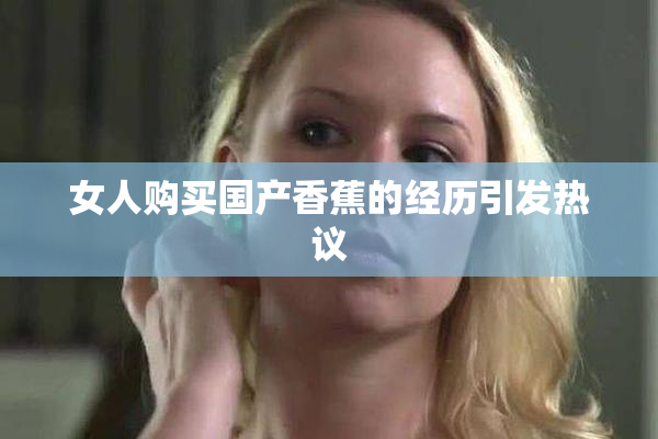 女人购买国产香蕉的经历引发热议