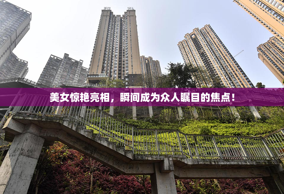 美女惊艳亮相，瞬间成为众人瞩目的焦点！