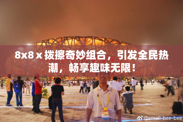8x8ⅹ拨擦奇妙组合，引发全民热潮，畅享趣味无限！