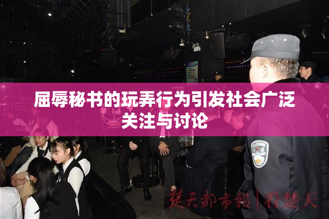 屈辱秘书的玩弄行为引发社会广泛关注与讨论