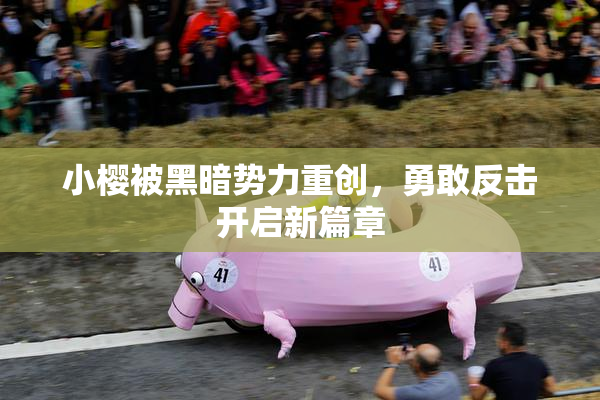 小樱被黑暗势力重创，勇敢反击开启新篇章