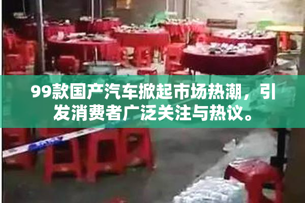 99款国产汽车掀起市场热潮，引发消费者广泛关注与热议。