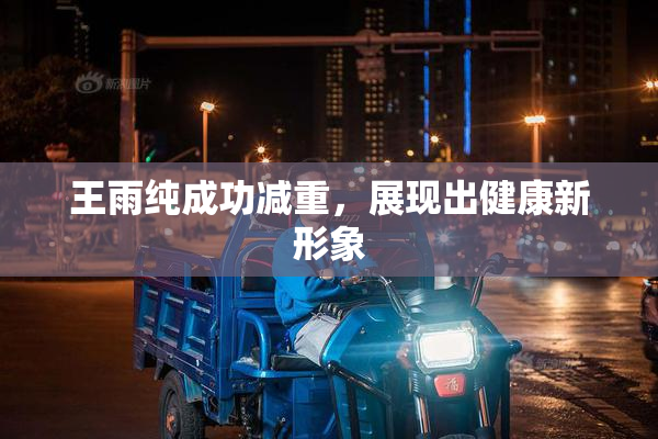 王雨纯成功减重，展现出健康新形象