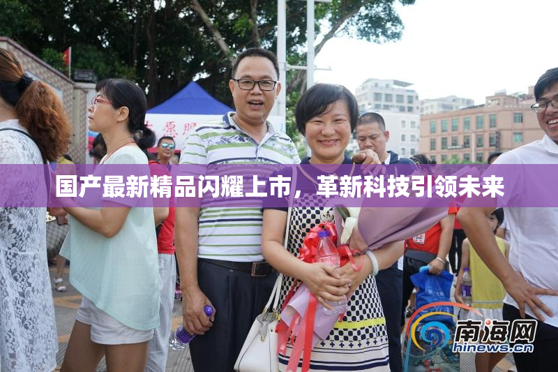 国产最新精品闪耀上市，革新科技引领未来