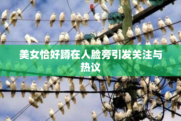 美女恰好蹲在人脸旁引发关注与热议