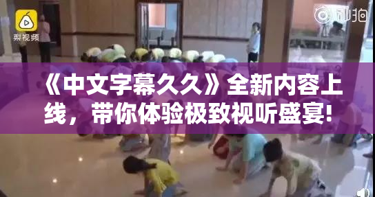 《中文字幕久久》全新内容上线，带你体验极致视听盛宴!