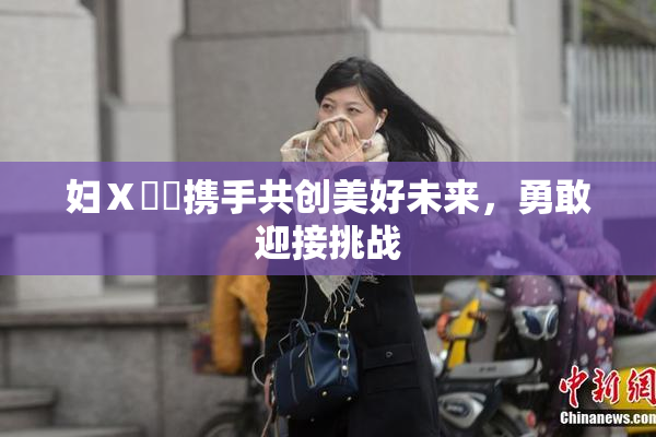 妇Ⅹ乄乂携手共创美好未来，勇敢迎接挑战