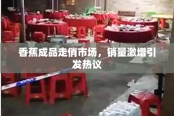香蕉成品走俏市场，销量激增引发热议