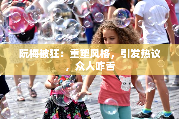 阮梅被狂：重塑风格，引发热议，众人咋舌