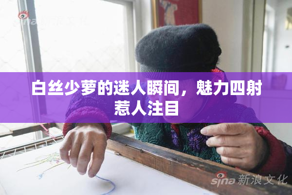 白丝少萝的迷人瞬间，魅力四射惹人注目