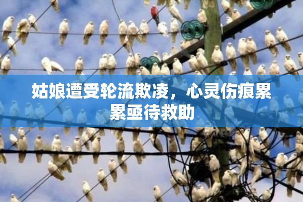 姑娘遭受轮流欺凌，心灵伤痕累累亟待救助