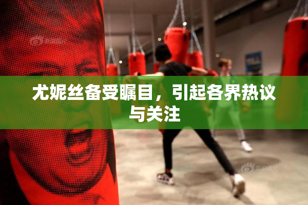 尤妮丝备受瞩目，引起各界热议与关注